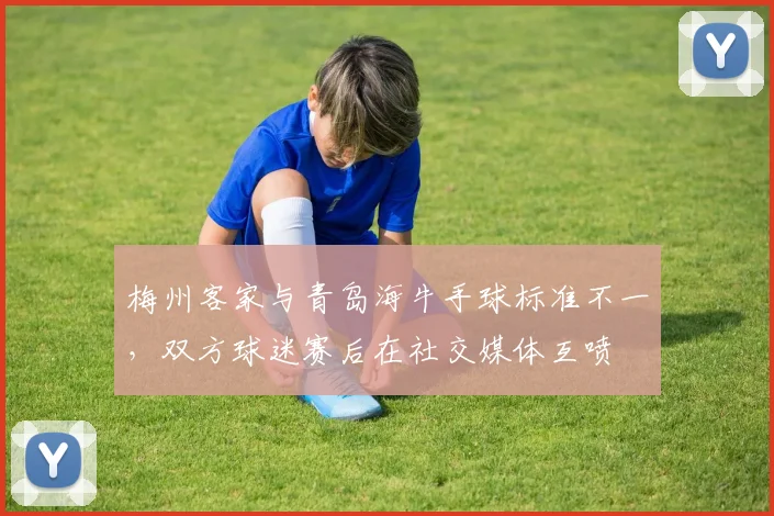 梅州客家与青岛海牛手球标准不一，双方球迷赛后在社交媒体互喷