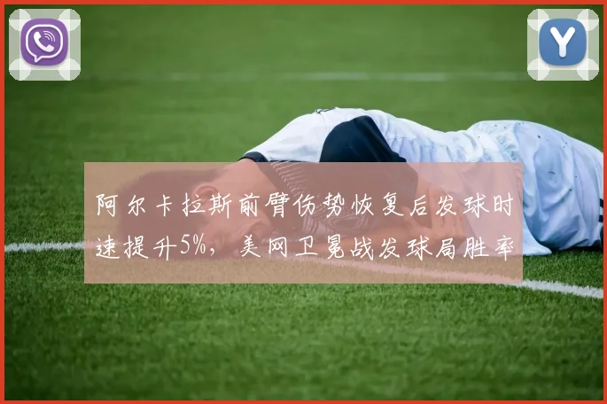 阿尔卡拉斯前臂伤势恢复后发球时速提升5%，美网卫冕战发球局胜率或达90%