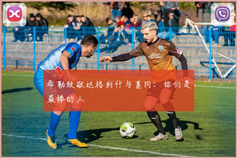 希勒致敬达格利什与基冈：你们是最棒的人