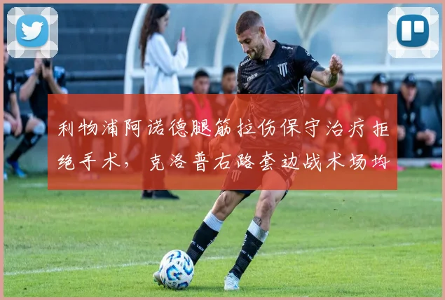 利物浦阿诺德腿筋拉伤保守治疗拒绝手术，克洛普右路套边战术场均传中次数锐减6.2次