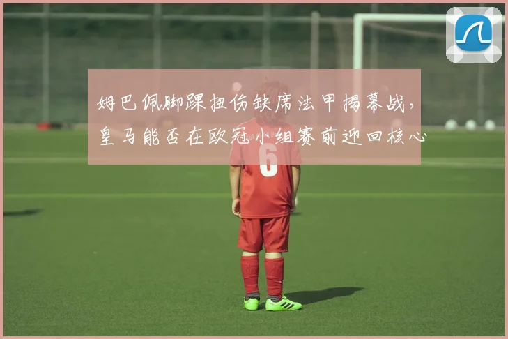 姆巴佩脚踝扭伤缺席法甲揭幕战，皇马能否在欧冠小组赛前迎回核心？