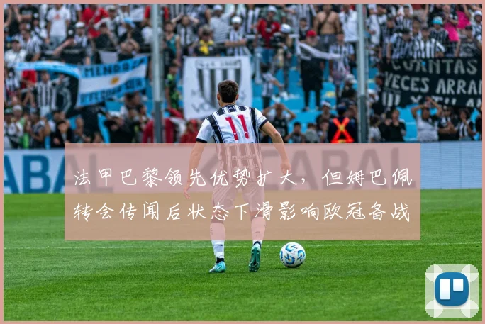 法甲巴黎领先优势扩大，但姆巴佩转会传闻后状态下滑影响欧冠备战？
