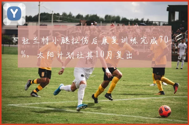 杜兰特小腿拉伤后康复训练完成70%，太阳计划让其10月复出