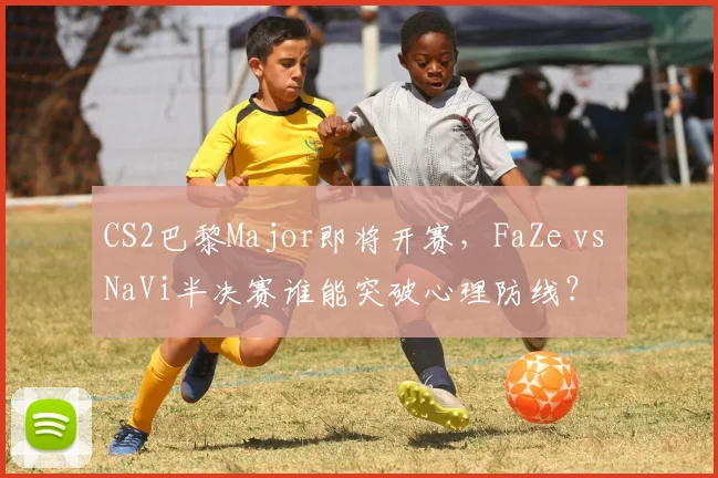 CS2巴黎Major即将开赛，FaZe vs NaVi半决赛谁能突破心理防线？