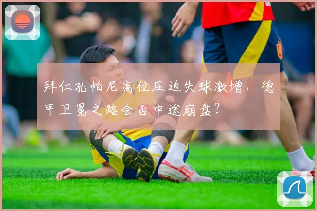 拜仁孔帕尼高位压迫失球激增，德甲卫冕之路会否中途崩盘？
