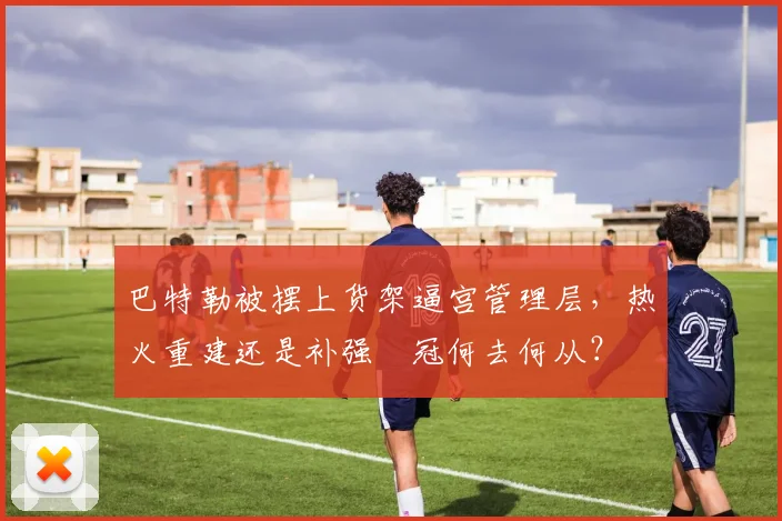 巴特勒被摆上货架逼宫管理层，热火重建还是补强衝冠何去何从？