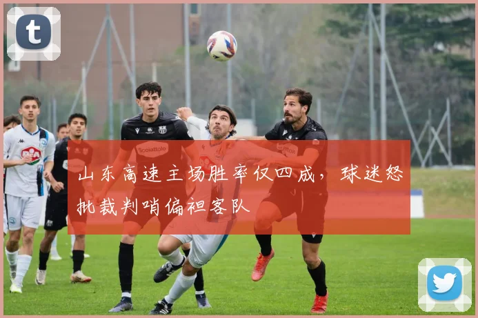山东高速主场胜率仅四成，球迷怒批裁判哨偏袒客队