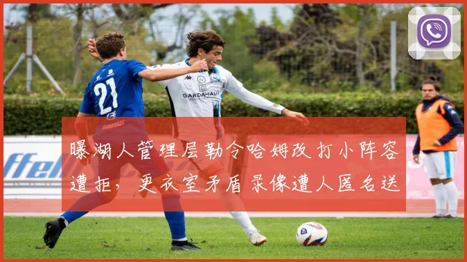 曝湖人管理层勒令哈姆改打小阵容遭拒，更衣室矛盾录像遭人匿名送给名记