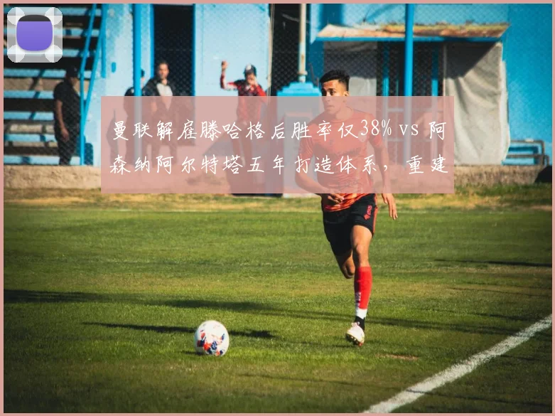 曼联解雇滕哈格后胜率仅38% vs 阿森纳阿尔特塔五年打造体系，重建耐心决定成败