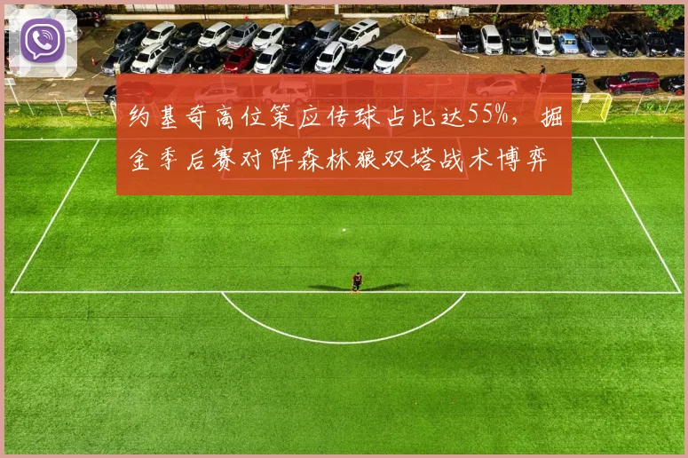 约基奇高位策应传球占比达55%，掘金季后赛对阵森林狼双塔战术博弈前瞻